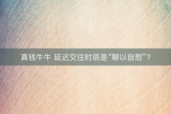 真钱牛牛 延迟交往时辰是“聊以自慰”?
