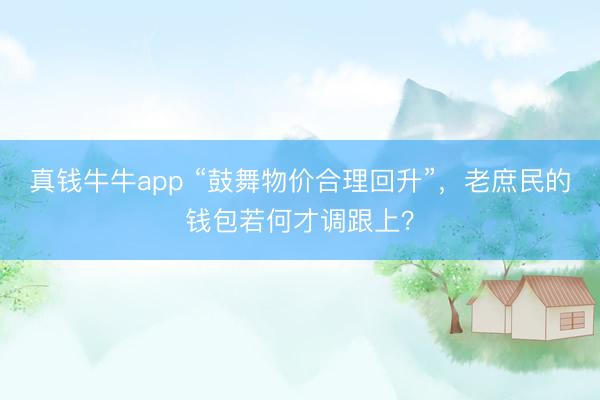 真钱牛牛app “鼓舞物价合理回升”，老庶民的钱包若何才调跟上？