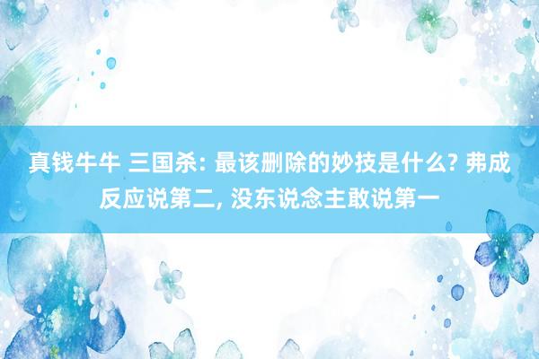 真钱牛牛 三国杀: 最该删除的妙技是什么? 弗成反应说第二， 没东说念主敢说第一