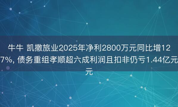 牛牛 凯撒旅业2025年净利2800万元同比增127%, 债务重组孝顺超六成利润且扣非仍亏1.44亿元