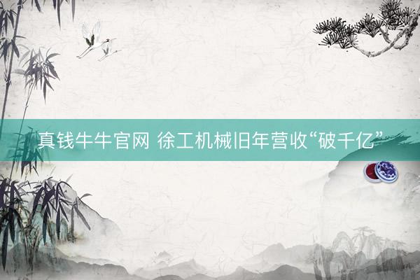 真钱牛牛官网 徐工机械旧年营收“破千亿”